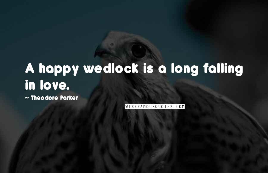 Theodore Parker Quotes: A happy wedlock is a long falling in love.