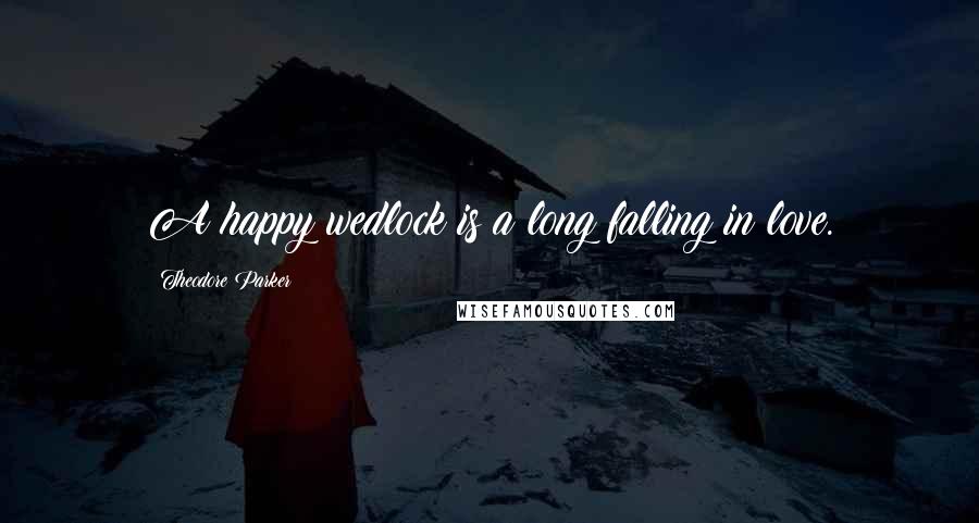 Theodore Parker Quotes: A happy wedlock is a long falling in love.