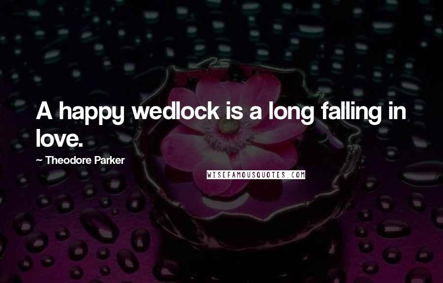 Theodore Parker Quotes: A happy wedlock is a long falling in love.