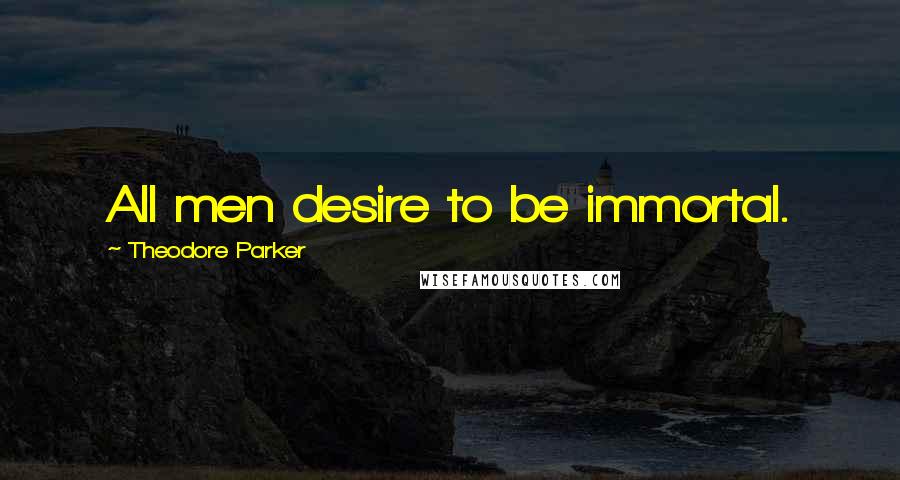 Theodore Parker Quotes: All men desire to be immortal.