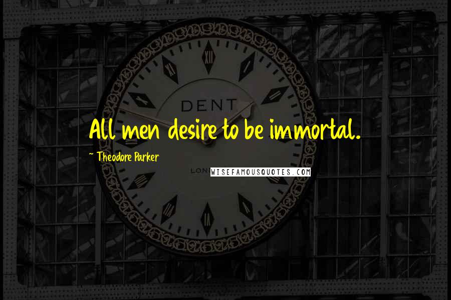 Theodore Parker Quotes: All men desire to be immortal.