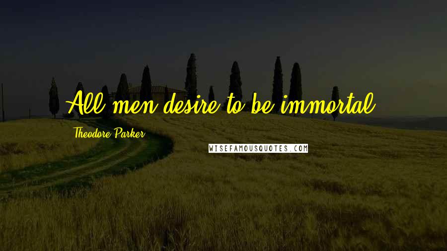 Theodore Parker Quotes: All men desire to be immortal.