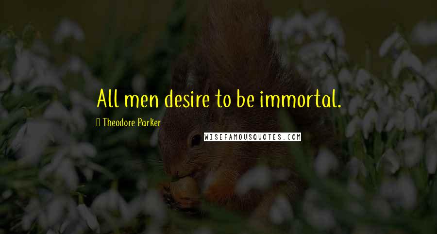 Theodore Parker Quotes: All men desire to be immortal.