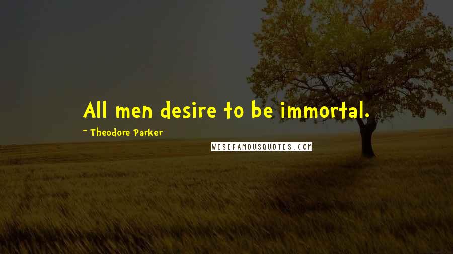Theodore Parker Quotes: All men desire to be immortal.