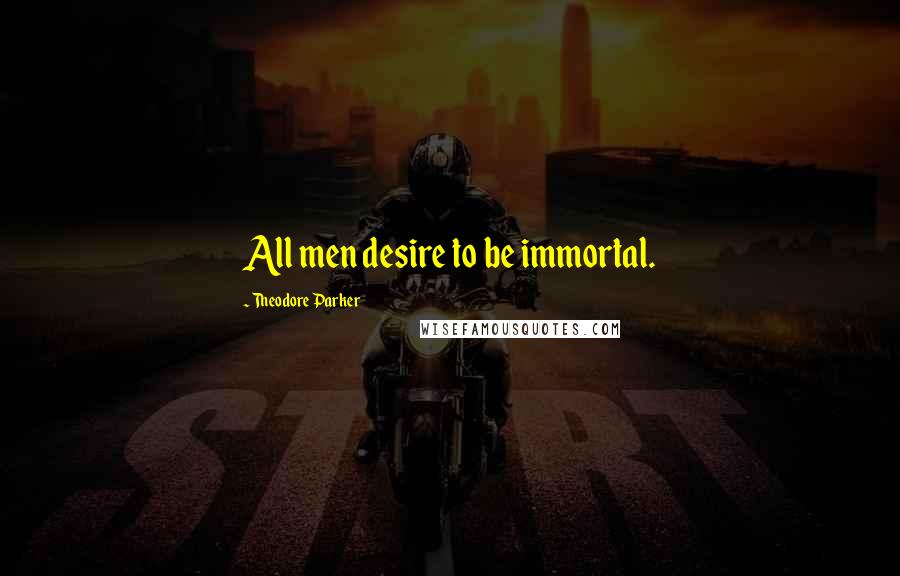 Theodore Parker Quotes: All men desire to be immortal.