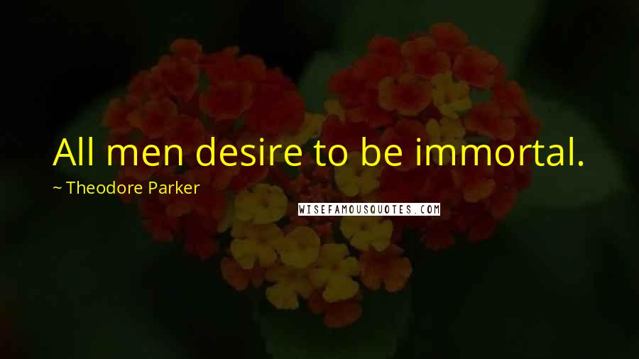 Theodore Parker Quotes: All men desire to be immortal.