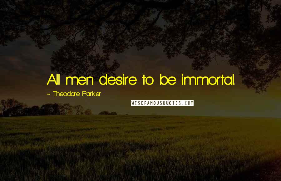 Theodore Parker Quotes: All men desire to be immortal.