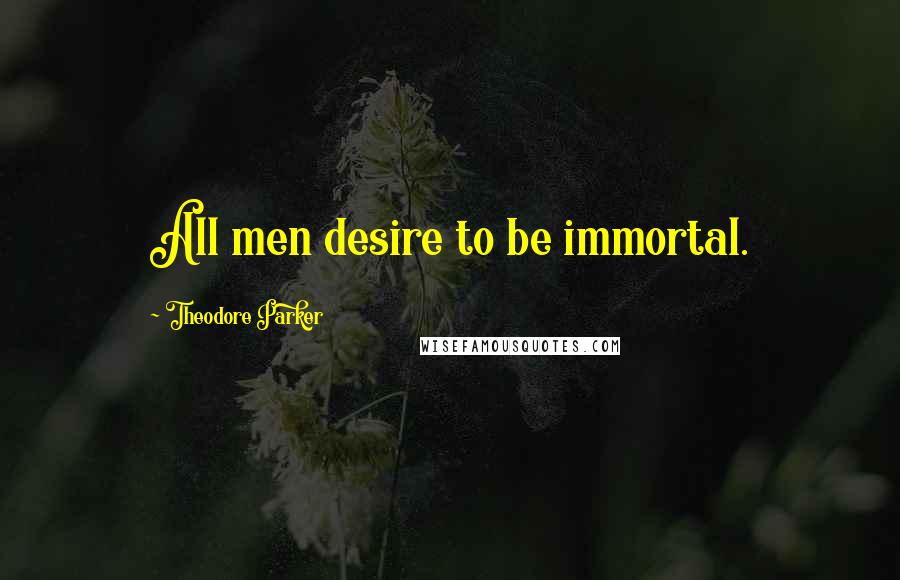 Theodore Parker Quotes: All men desire to be immortal.