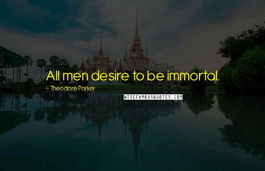 Theodore Parker Quotes: All men desire to be immortal.