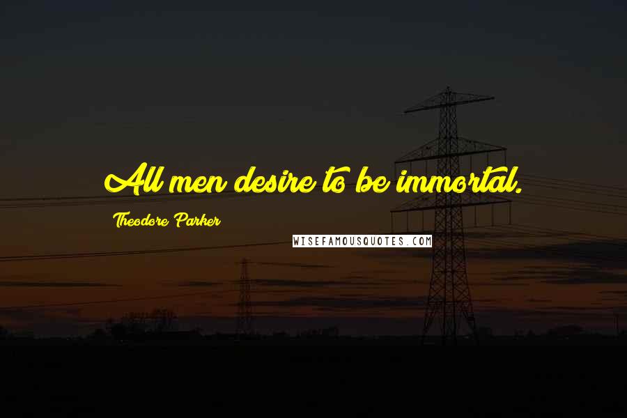 Theodore Parker Quotes: All men desire to be immortal.