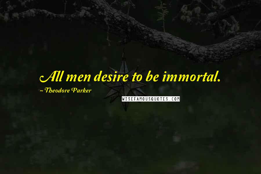 Theodore Parker Quotes: All men desire to be immortal.