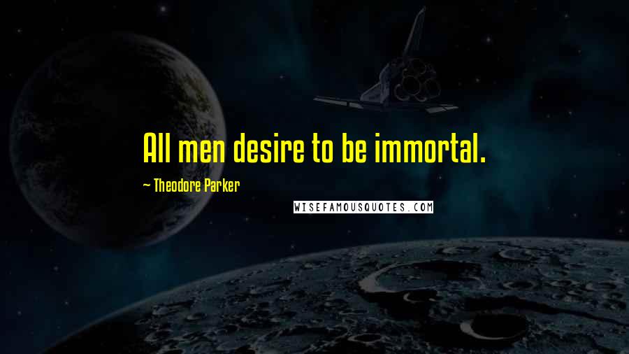Theodore Parker Quotes: All men desire to be immortal.