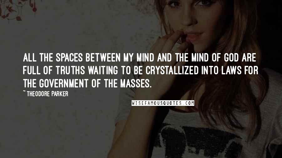 Theodore Parker Quotes: All the spaces between my mind and the mind of God are full of truths waiting to be crystallized into laws for the government of the masses.