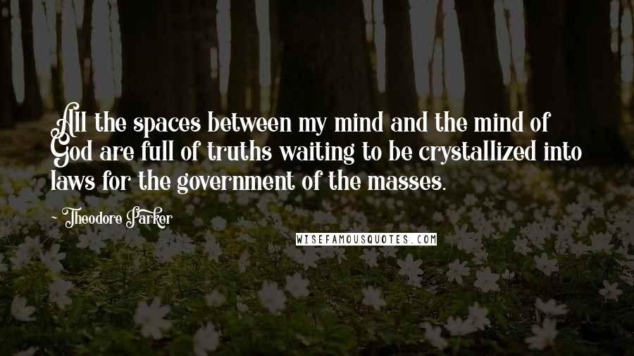 Theodore Parker Quotes: All the spaces between my mind and the mind of God are full of truths waiting to be crystallized into laws for the government of the masses.