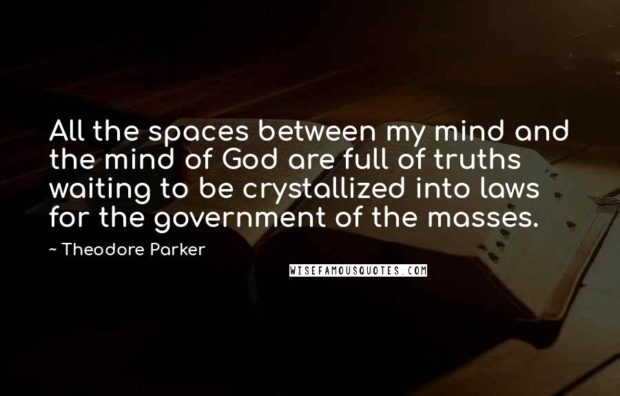 Theodore Parker Quotes: All the spaces between my mind and the mind of God are full of truths waiting to be crystallized into laws for the government of the masses.