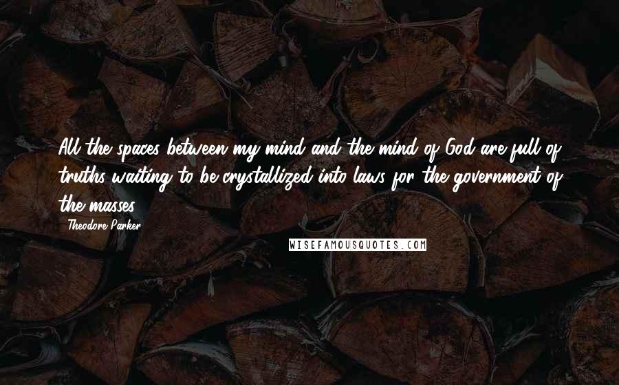 Theodore Parker Quotes: All the spaces between my mind and the mind of God are full of truths waiting to be crystallized into laws for the government of the masses.