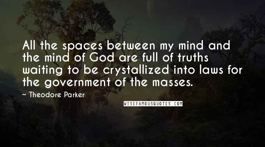 Theodore Parker Quotes: All the spaces between my mind and the mind of God are full of truths waiting to be crystallized into laws for the government of the masses.