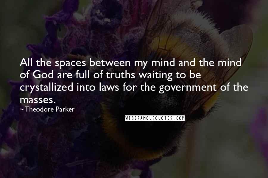 Theodore Parker Quotes: All the spaces between my mind and the mind of God are full of truths waiting to be crystallized into laws for the government of the masses.