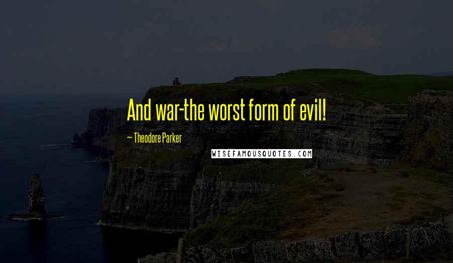 Theodore Parker Quotes: And war-the worst form of evil!