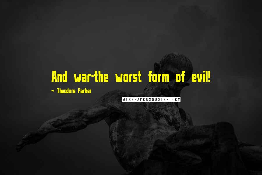 Theodore Parker Quotes: And war-the worst form of evil!