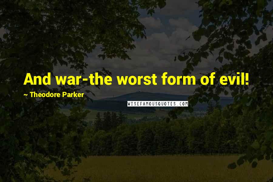 Theodore Parker Quotes: And war-the worst form of evil!