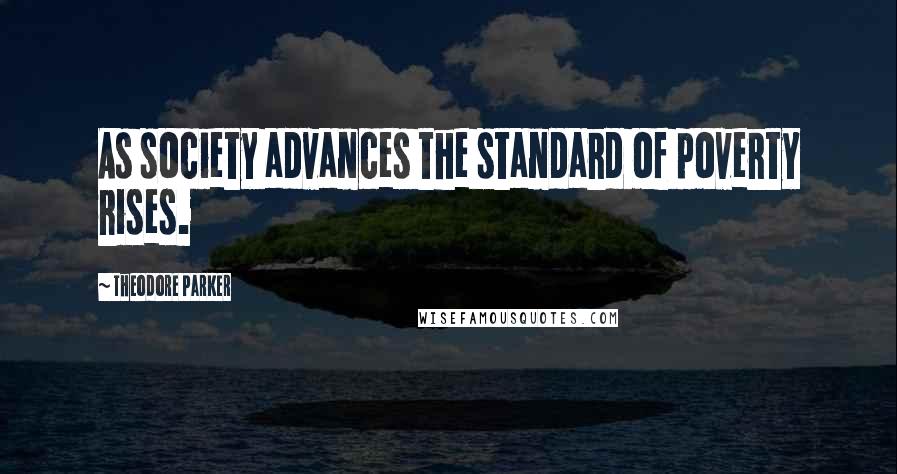 Theodore Parker Quotes: As society advances the standard of poverty rises.