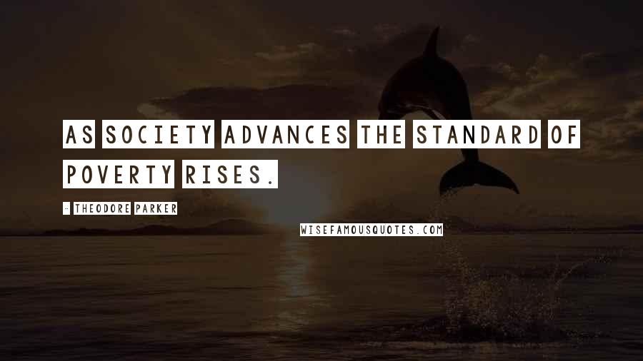 Theodore Parker Quotes: As society advances the standard of poverty rises.