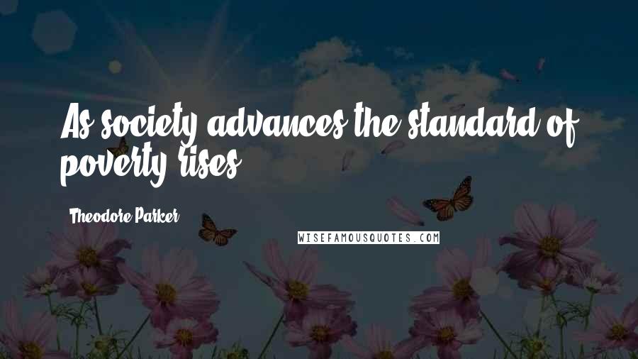 Theodore Parker Quotes: As society advances the standard of poverty rises.