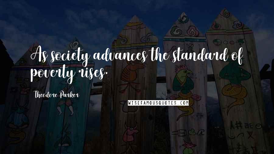 Theodore Parker Quotes: As society advances the standard of poverty rises.