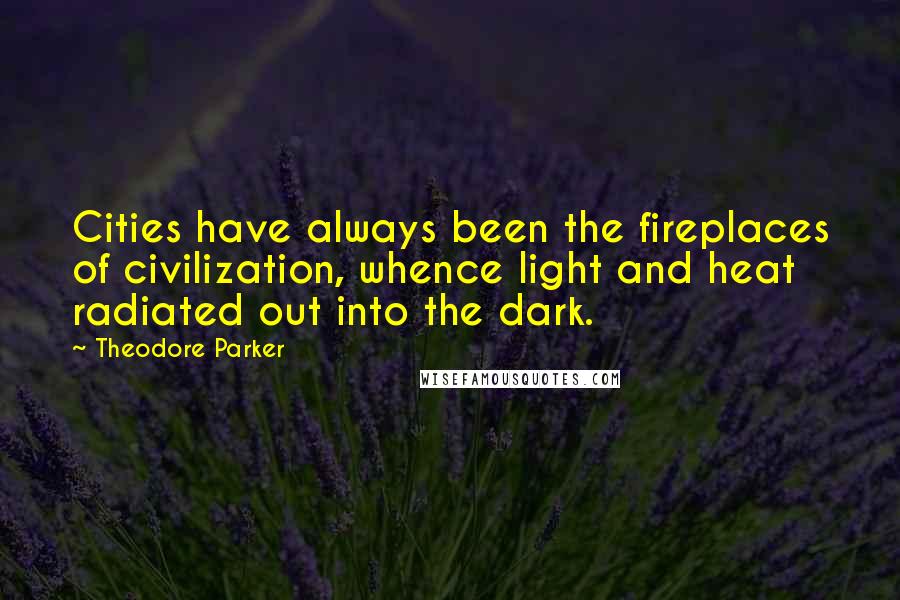 Theodore Parker Quotes: Cities have always been the fireplaces of civilization, whence light and heat radiated out into the dark.