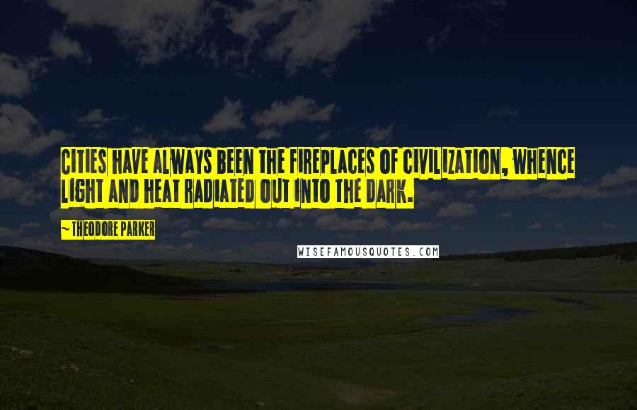 Theodore Parker Quotes: Cities have always been the fireplaces of civilization, whence light and heat radiated out into the dark.