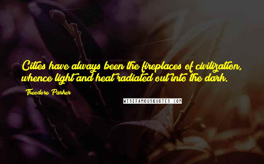 Theodore Parker Quotes: Cities have always been the fireplaces of civilization, whence light and heat radiated out into the dark.