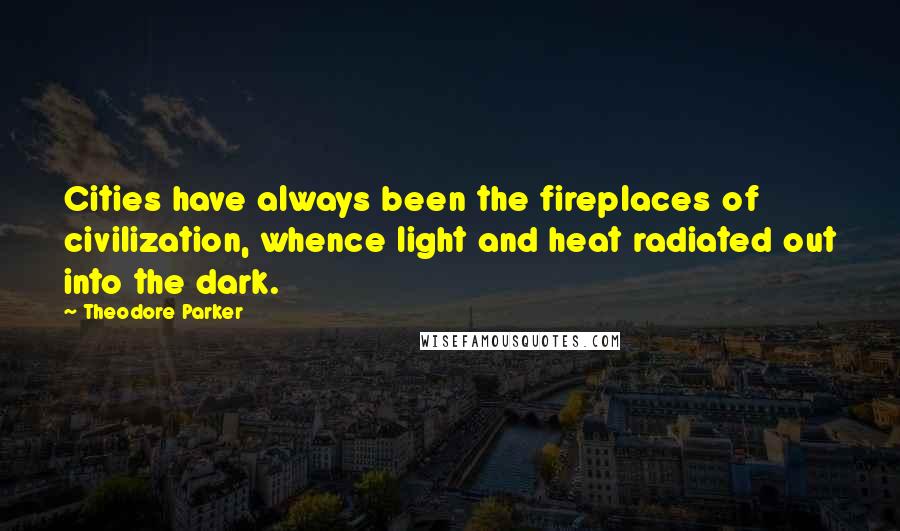 Theodore Parker Quotes: Cities have always been the fireplaces of civilization, whence light and heat radiated out into the dark.