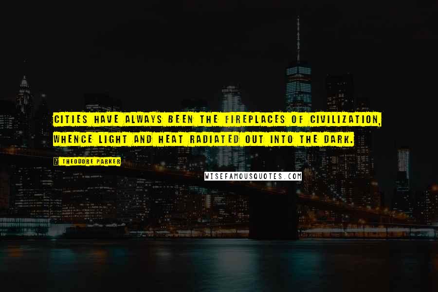 Theodore Parker Quotes: Cities have always been the fireplaces of civilization, whence light and heat radiated out into the dark.