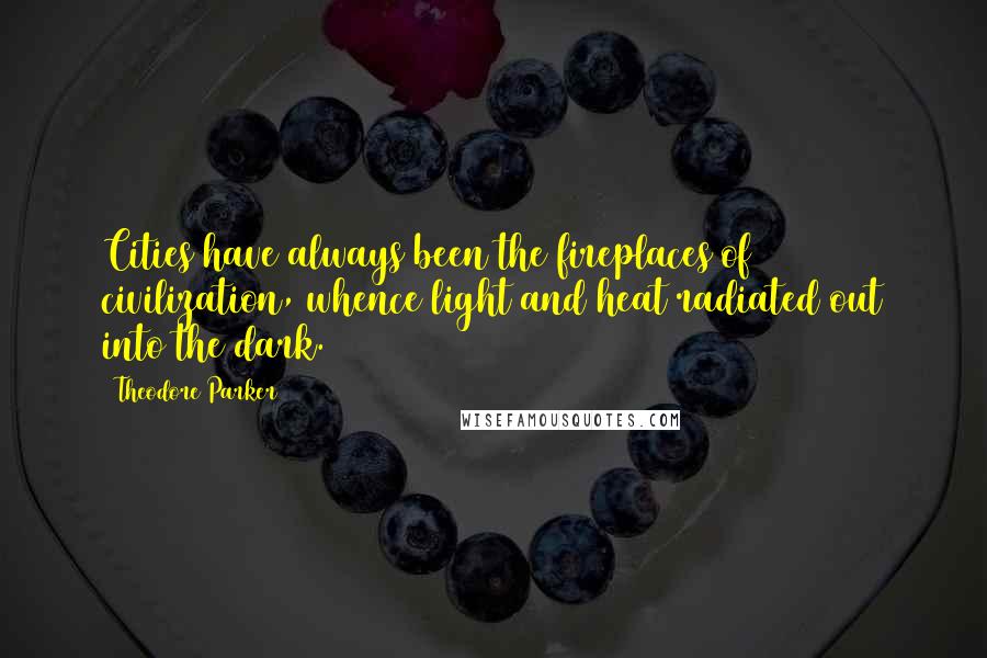 Theodore Parker Quotes: Cities have always been the fireplaces of civilization, whence light and heat radiated out into the dark.