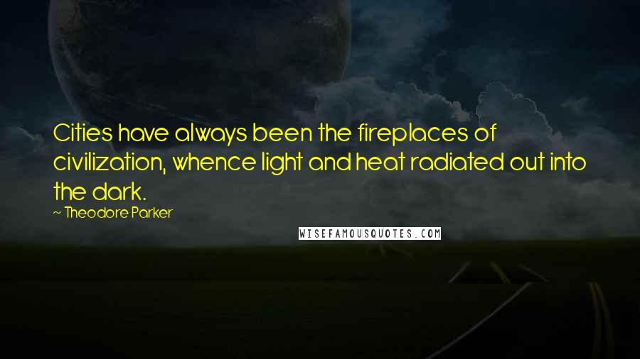 Theodore Parker Quotes: Cities have always been the fireplaces of civilization, whence light and heat radiated out into the dark.