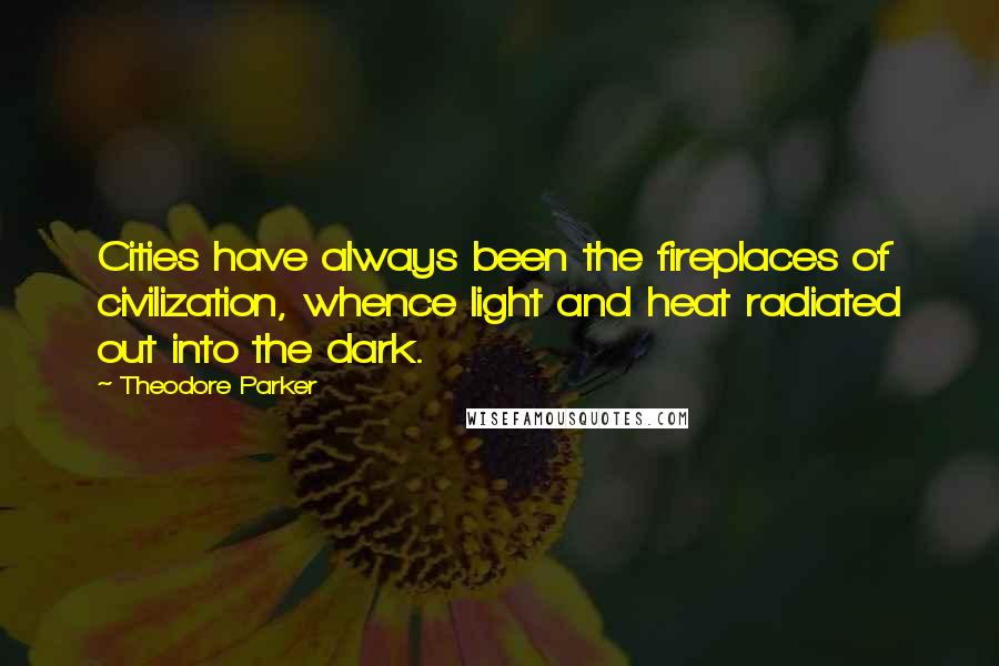 Theodore Parker Quotes: Cities have always been the fireplaces of civilization, whence light and heat radiated out into the dark.