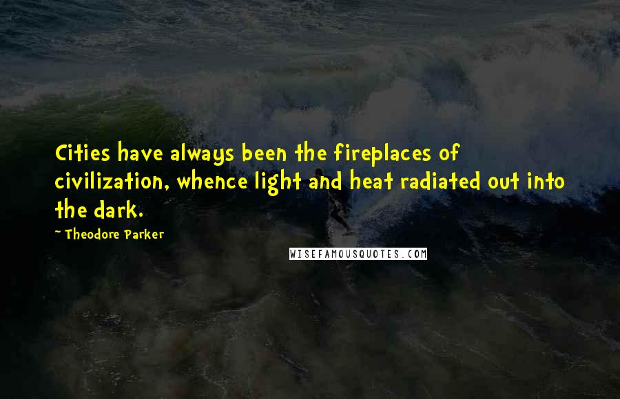 Theodore Parker Quotes: Cities have always been the fireplaces of civilization, whence light and heat radiated out into the dark.