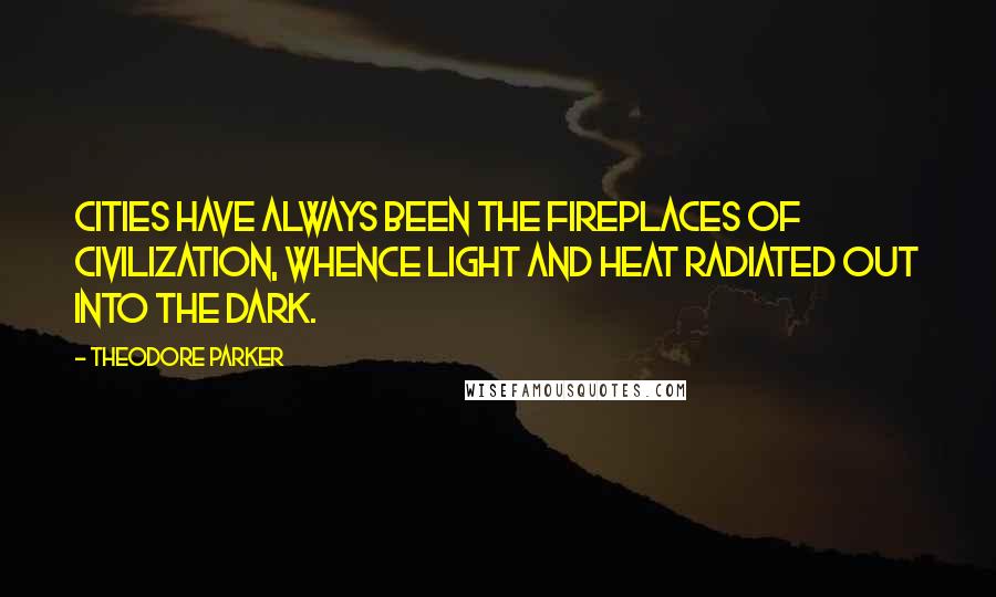 Theodore Parker Quotes: Cities have always been the fireplaces of civilization, whence light and heat radiated out into the dark.