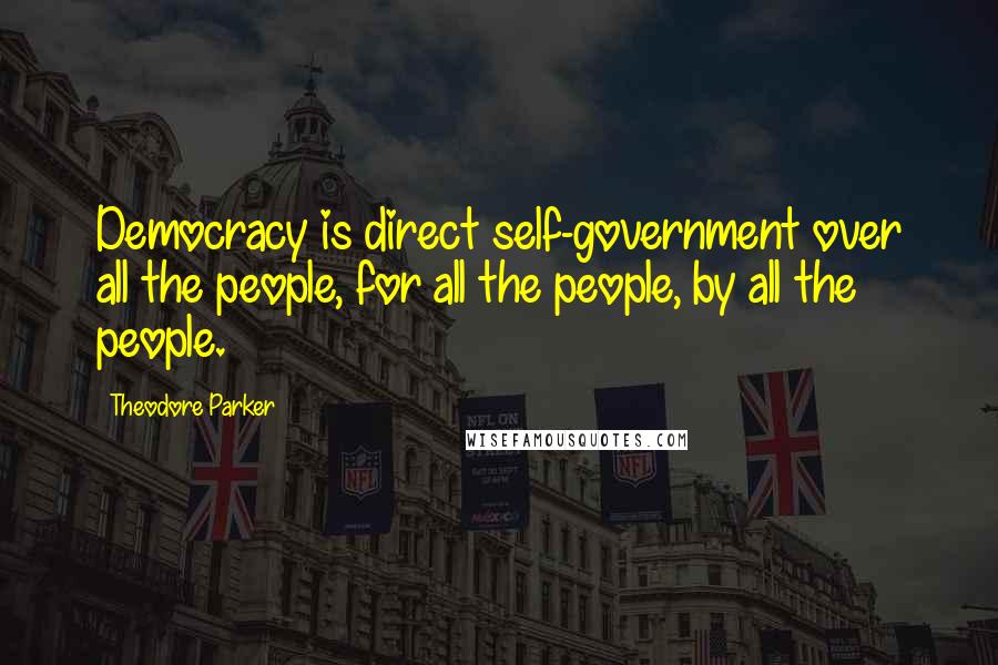 Theodore Parker Quotes: Democracy is direct self-government over all the people, for all the people, by all the people.