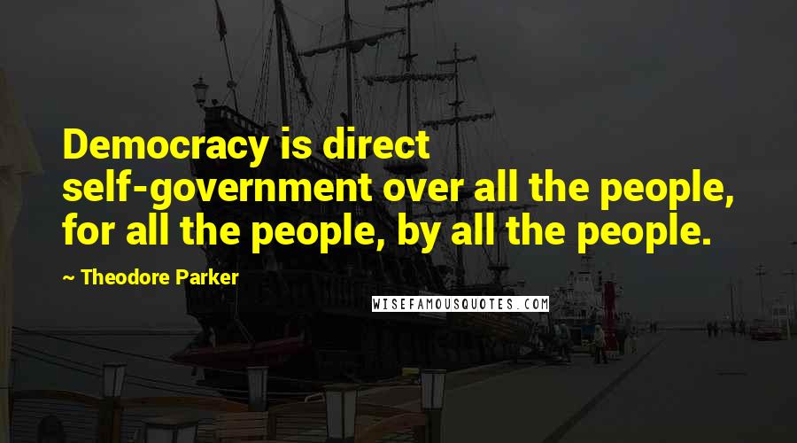 Theodore Parker Quotes: Democracy is direct self-government over all the people, for all the people, by all the people.
