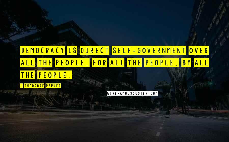 Theodore Parker Quotes: Democracy is direct self-government over all the people, for all the people, by all the people.