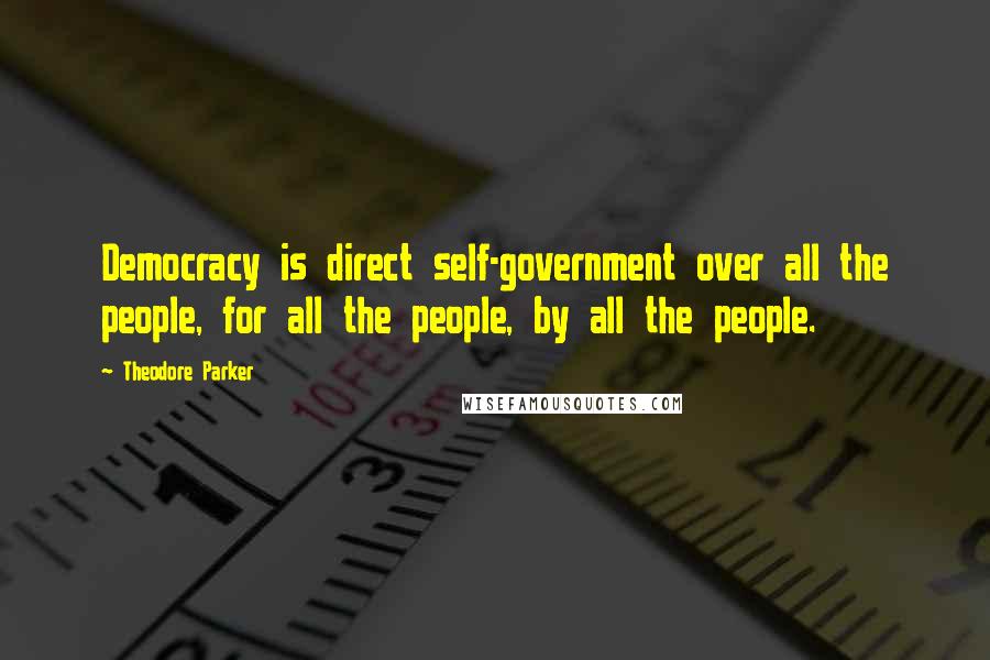 Theodore Parker Quotes: Democracy is direct self-government over all the people, for all the people, by all the people.