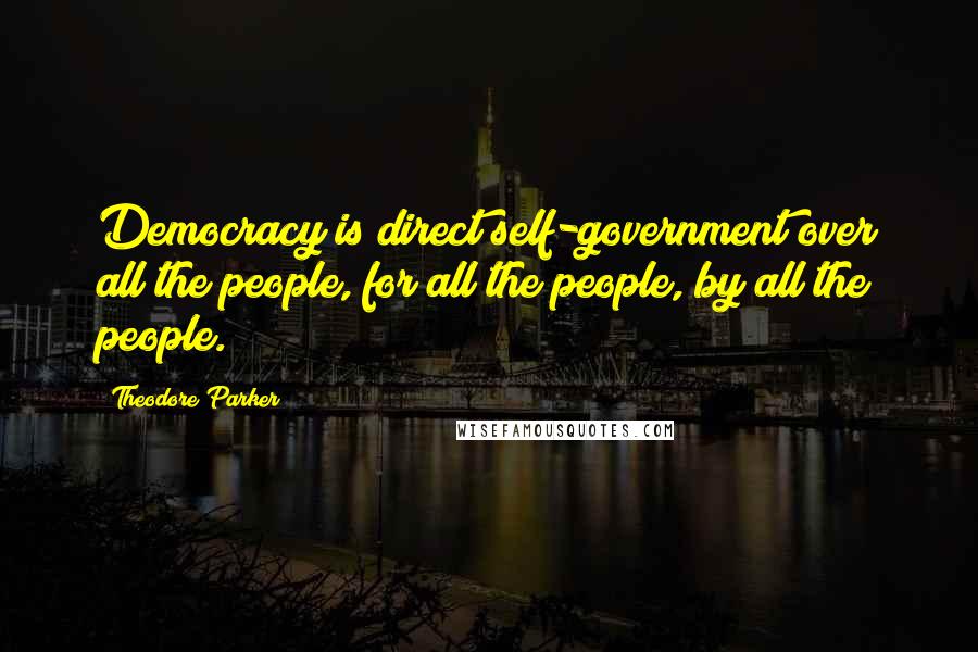 Theodore Parker Quotes: Democracy is direct self-government over all the people, for all the people, by all the people.