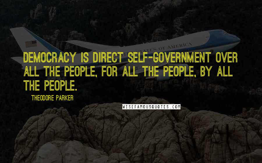 Theodore Parker Quotes: Democracy is direct self-government over all the people, for all the people, by all the people.