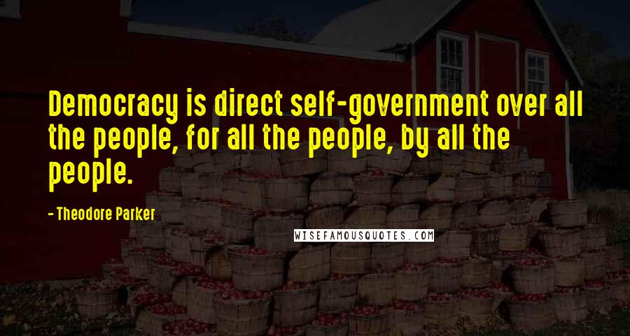 Theodore Parker Quotes: Democracy is direct self-government over all the people, for all the people, by all the people.