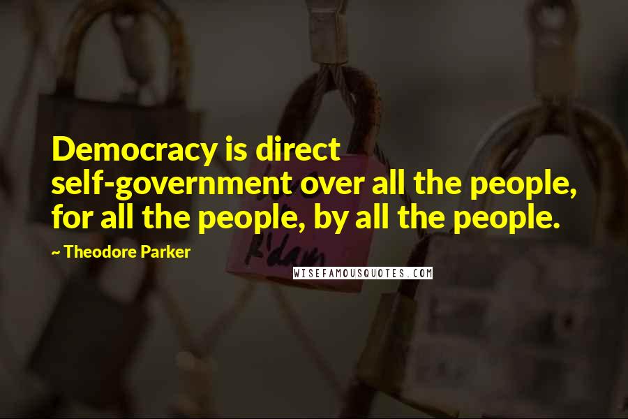 Theodore Parker Quotes: Democracy is direct self-government over all the people, for all the people, by all the people.