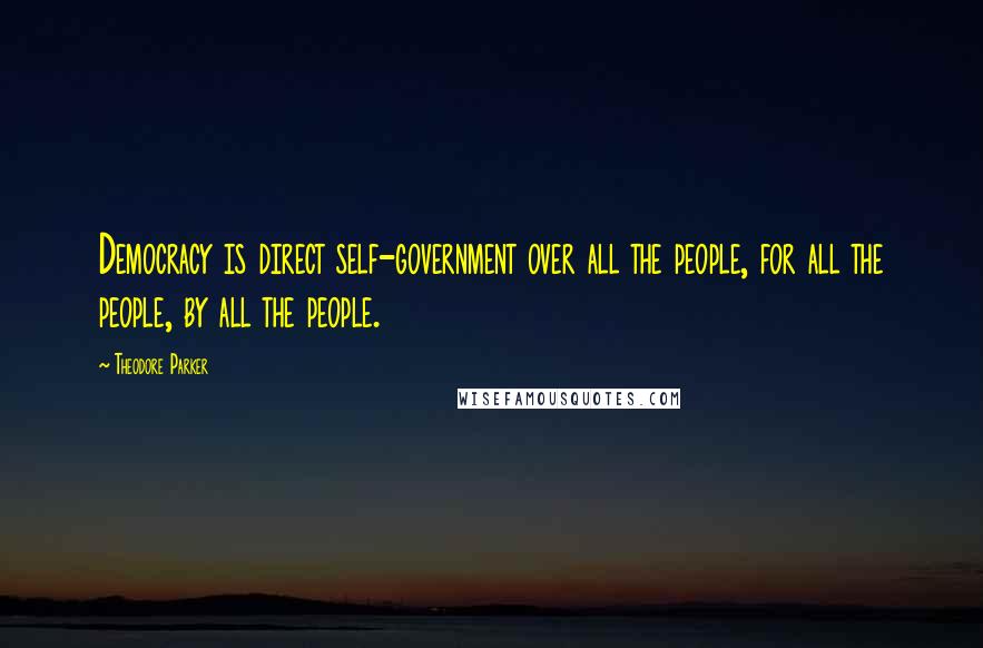 Theodore Parker Quotes: Democracy is direct self-government over all the people, for all the people, by all the people.