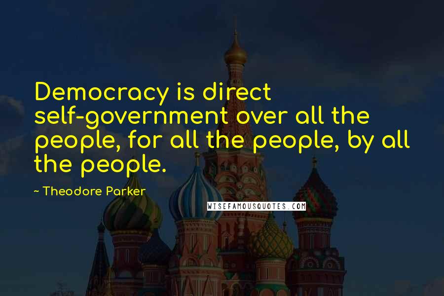 Theodore Parker Quotes: Democracy is direct self-government over all the people, for all the people, by all the people.