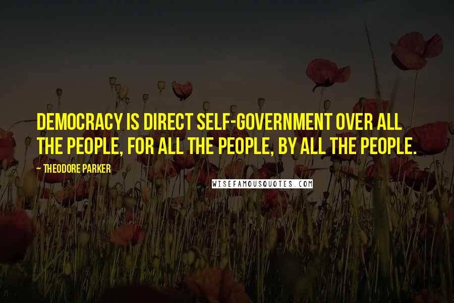 Theodore Parker Quotes: Democracy is direct self-government over all the people, for all the people, by all the people.